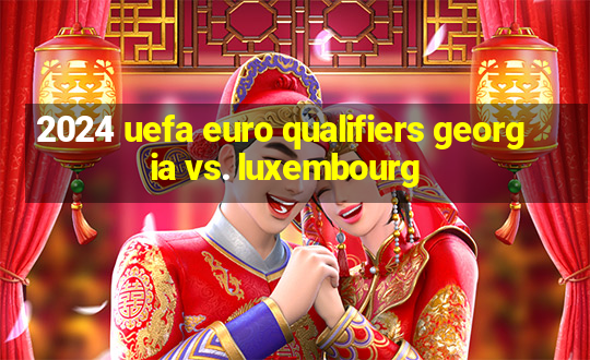 2024 uefa euro qualifiers georgia vs. luxembourg