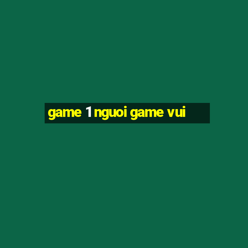 game 1 nguoi game vui