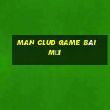 Man Clud Game Bài Mới