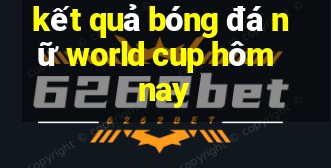 kết quả bóng đá nữ world cup hôm nay