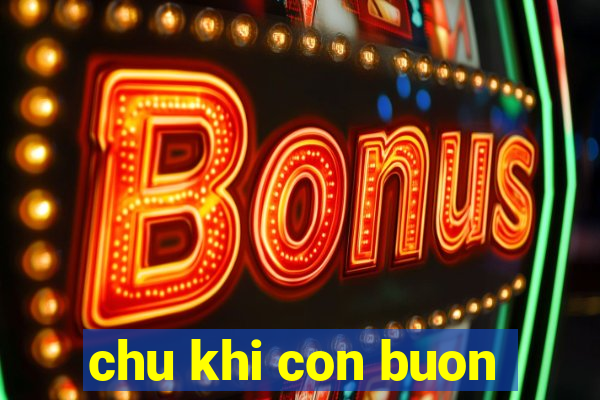 chu khi con buon