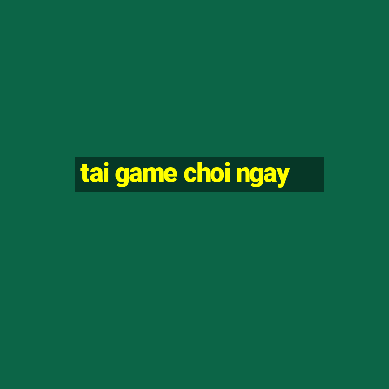 tai game choi ngay