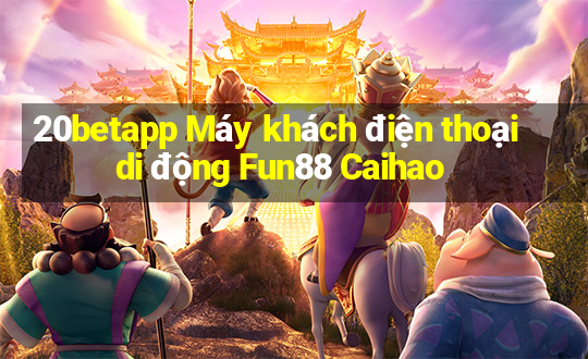 20betapp Máy khách điện thoại di động Fun88 Caihao