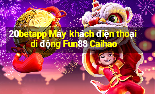 20betapp Máy khách điện thoại di động Fun88 Caihao