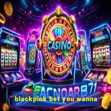 blackpink bet you wanna