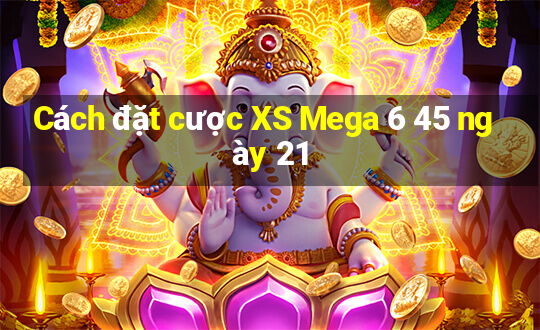 Cách đặt cược XS Mega 6 45 ngày 21