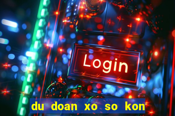 du doan xo so kon tum chinh xac