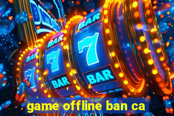 game offline ban ca