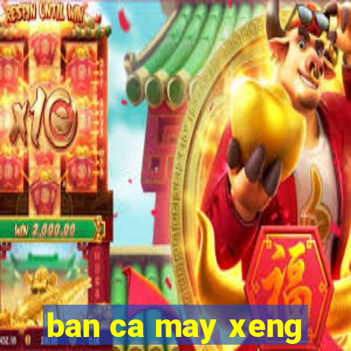 ban ca may xeng