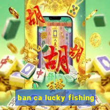 ban ca lucky fishing