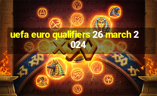 uefa euro qualifiers 26 march 2024