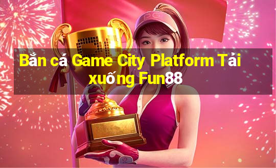 Bắn cá Game City Platform Tải xuống Fun88