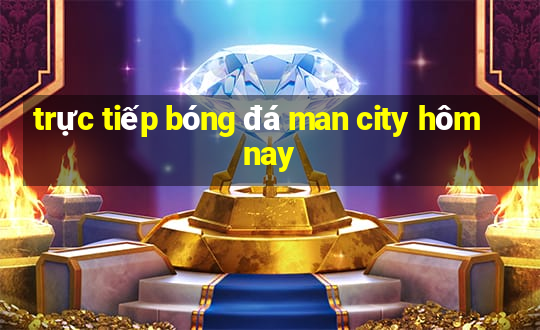 trực tiếp bóng đá man city hôm nay