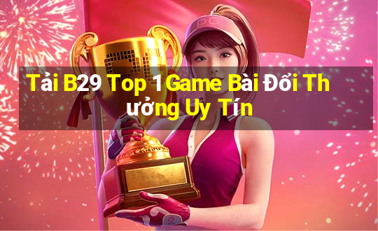 Tải B29 Top 1 Game Bài Đổi Thưởng Uy Tín