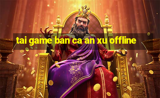 tai game ban ca an xu offline