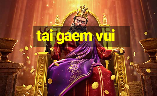 tai gaem vui