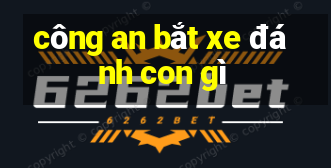 công an bắt xe đánh con gì