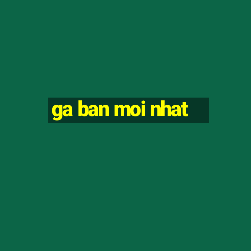 ga ban moi nhat