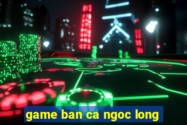 game ban ca ngoc long