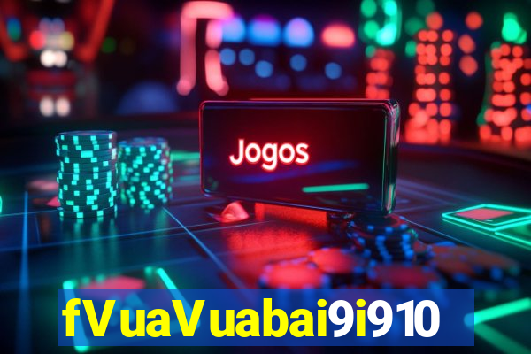 fVuaVuabai9i910 Chơi ở đâu