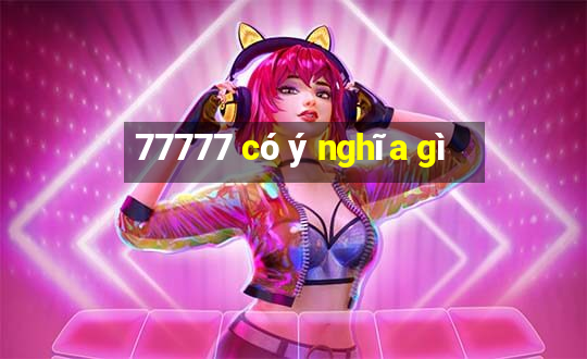 77777 có ý nghĩa gì