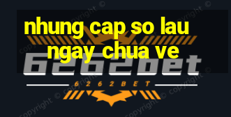 nhung cap so lau ngay chua ve