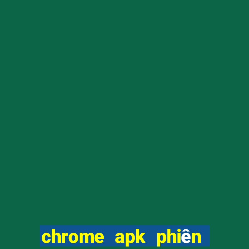 chrome apk phiên bản cũ