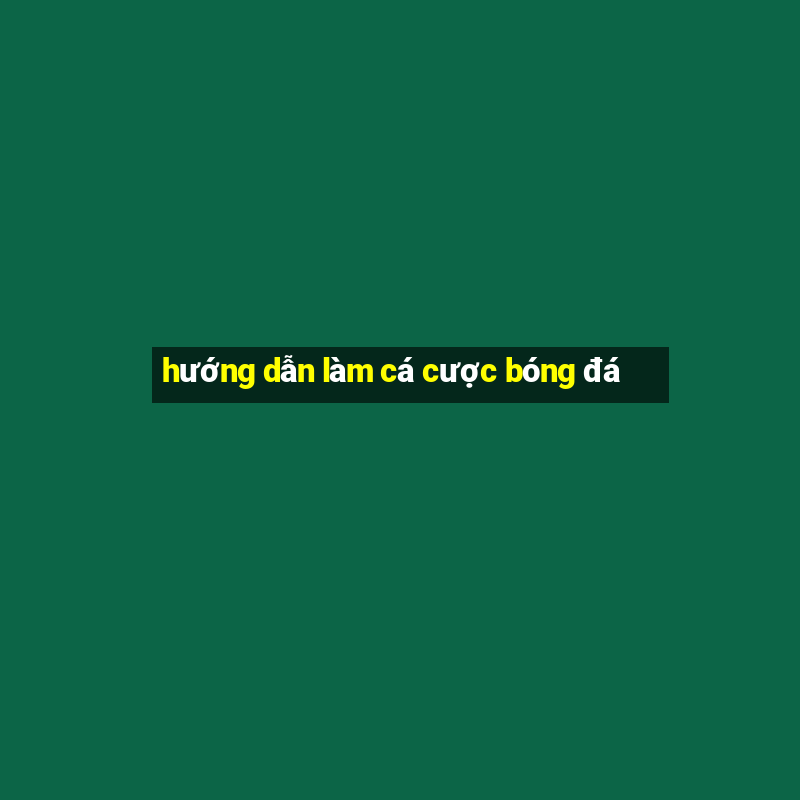 hướng dẫn làm cá cược bóng đá