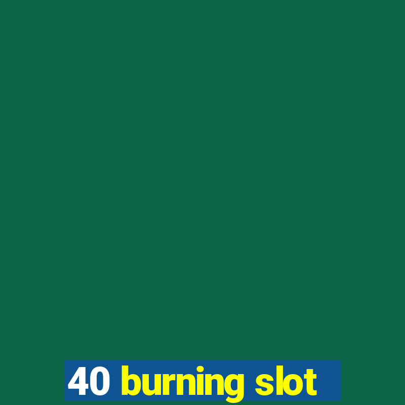 40 burning slot