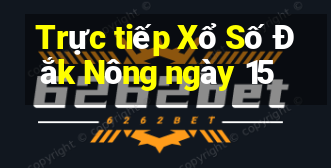 Trực tiếp Xổ Số Đắk Nông ngày 15