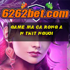 game ma ca rong an thit nguoi