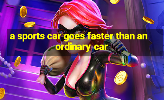 a sports car goes faster than an ordinary car