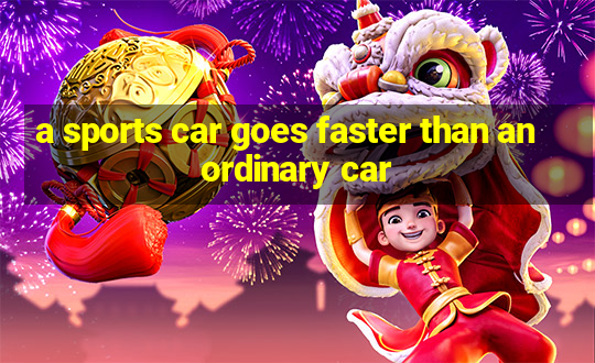 a sports car goes faster than an ordinary car