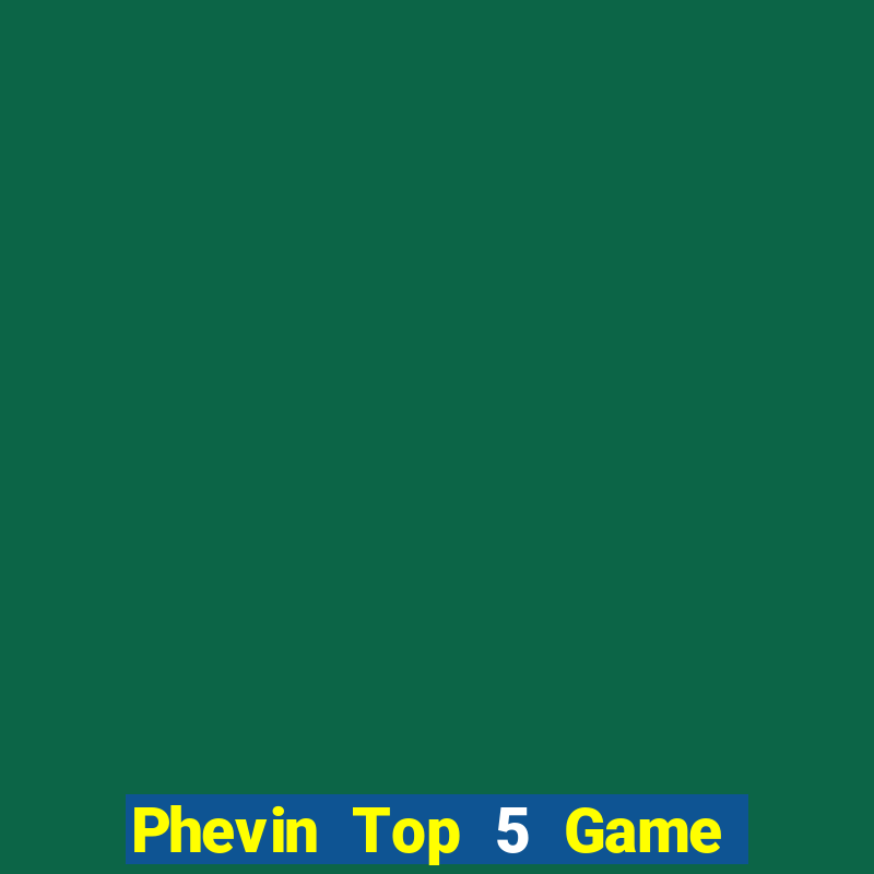 Phevin Top 5 Game Đánh Bài Đổi Thưởng