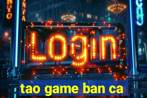 tao game ban ca