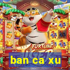 ban ca xu