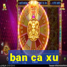 ban ca xu