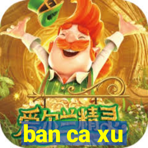 ban ca xu