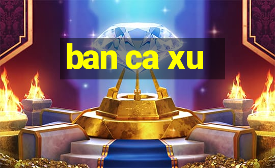 ban ca xu