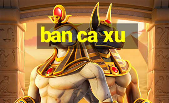 ban ca xu