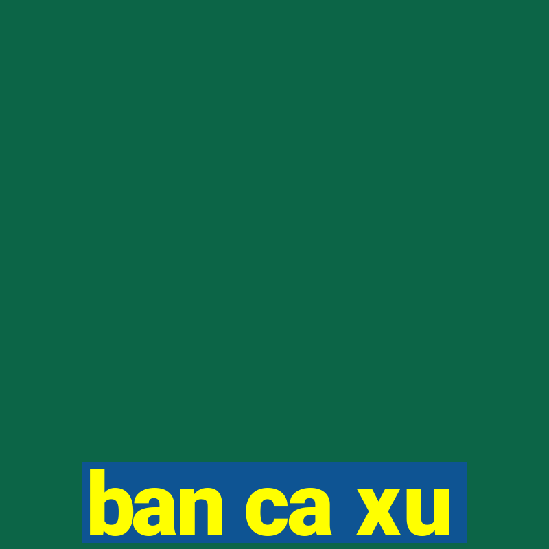 ban ca xu