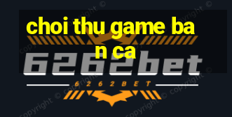 choi thu game ban ca