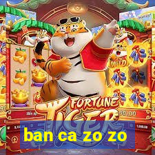 ban ca zo zo