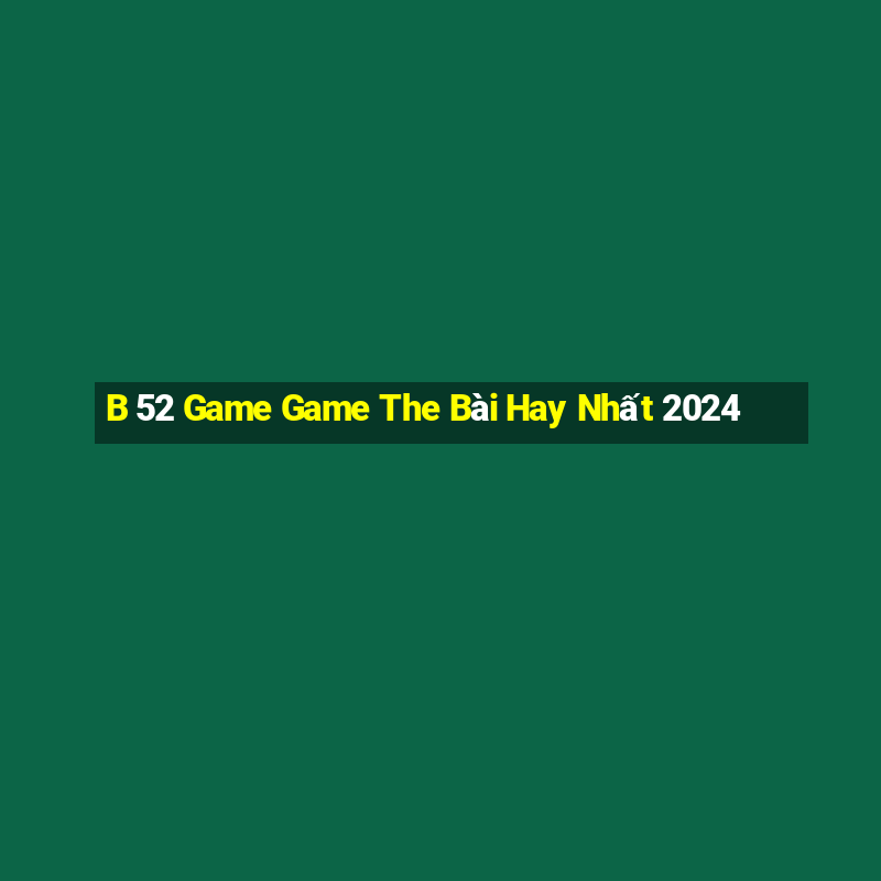 B 52 Game Game The Bài Hay Nhất 2024