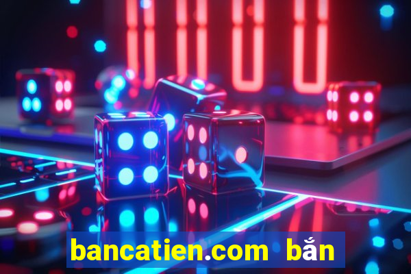 bancatien.com bắn cá đổi thưởng