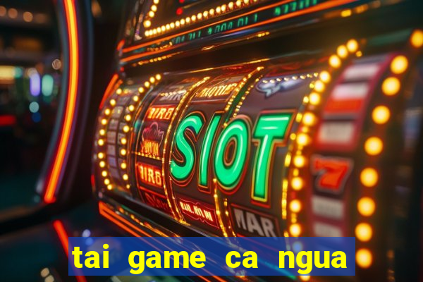 tai game ca ngua mien phi