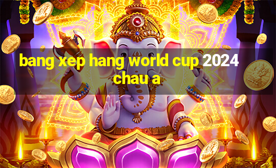 bang xep hang world cup 2024 chau a