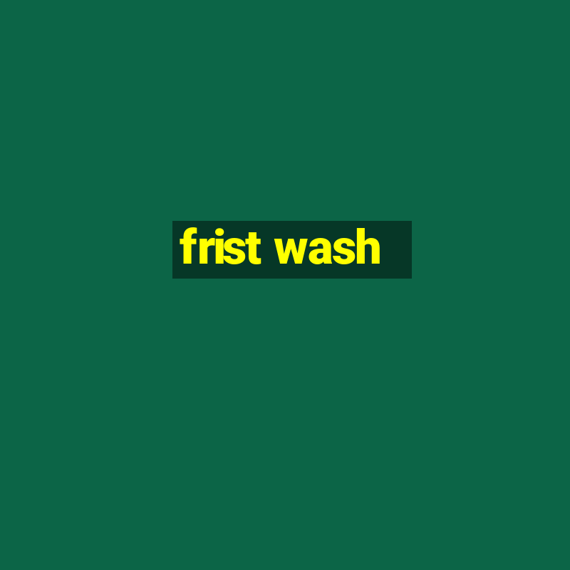 frist wash