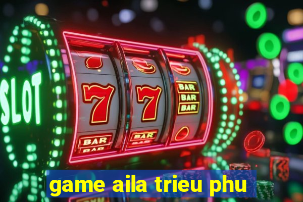 game aila trieu phu