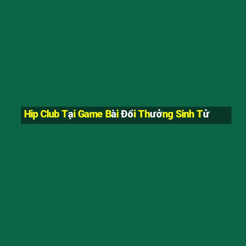 Hip Club Tại Game Bài Đổi Thưởng Sinh Tử